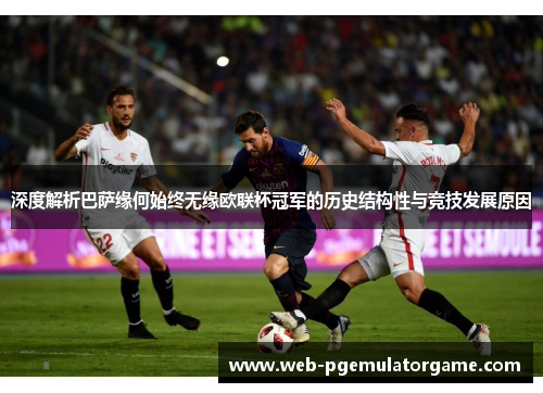 深度解析巴萨缘何始终无缘欧联杯冠军的历史结构性与竞技发展原因