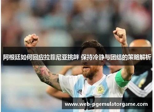 阿根廷如何回应拉菲尼亚挑衅 保持冷静与团结的策略解析 阿根廷如何回应拉菲尼亚挑衅 保持冷静与团结的策略解析
