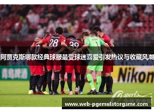 阿贾克斯哪款经典球服最受球迷喜爱引发热议与收藏风潮 阿贾克斯哪款经典球服最受球迷喜爱引发热议与收藏风潮