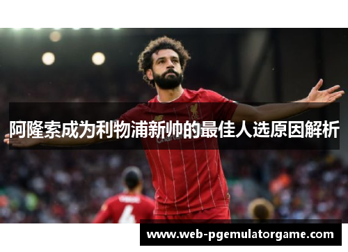 阿隆索成为利物浦新帅的最佳人选原因解析 阿隆索成为利物浦新帅的最佳人选原因解析