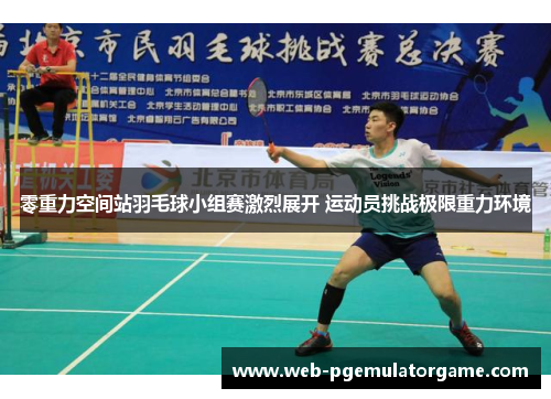 零重力空间站羽毛球小组赛激烈展开 运动员挑战极限重力环境