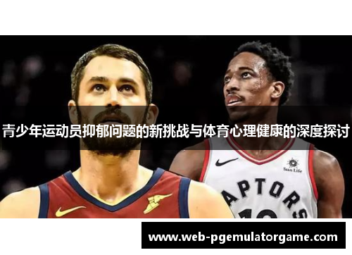 青少年运动员抑郁问题的新挑战与体育心理健康的深度探讨