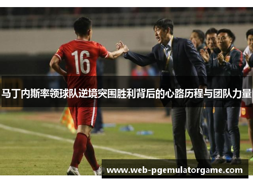 马丁内斯率领球队逆境突围胜利背后的心路历程与团队力量