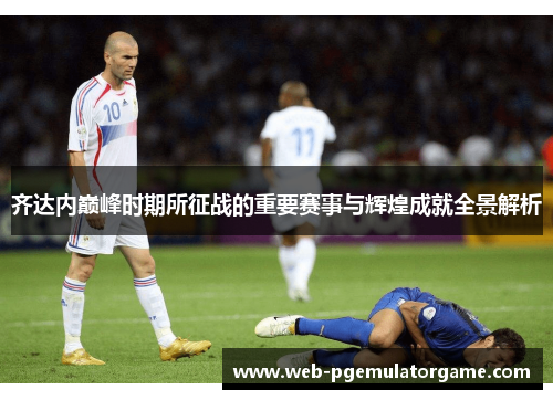 齐达内巅峰时期所征战的重要赛事与辉煌成就全景解析