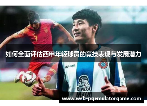如何全面评估西甲年轻球员的竞技表现与发展潜力 如何全面评估西甲年轻球员的竞技表现与发展潜力