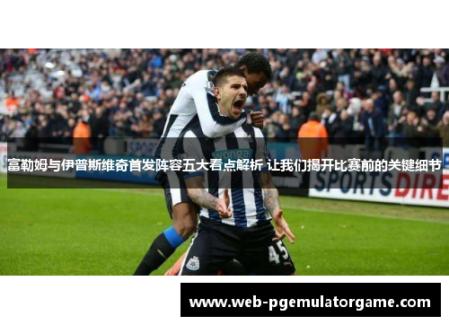 富勒姆与伊普斯维奇首发阵容五大看点解析 让我们揭开比赛前的关键细节