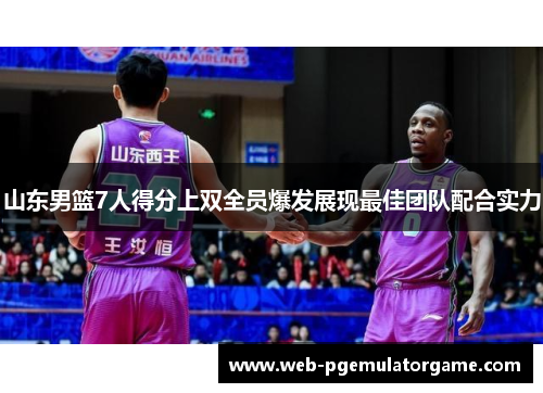 山东男篮7人得分上双全员爆发展现最佳团队配合实力