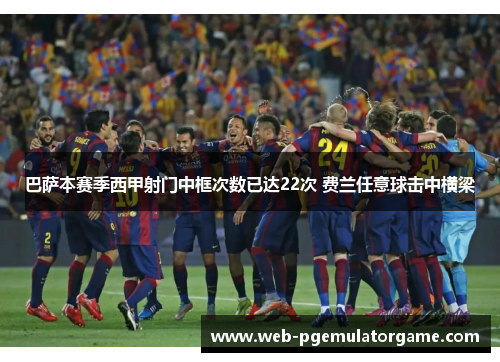 巴萨本赛季西甲射门中框次数已达22次 费兰任意球击中横梁