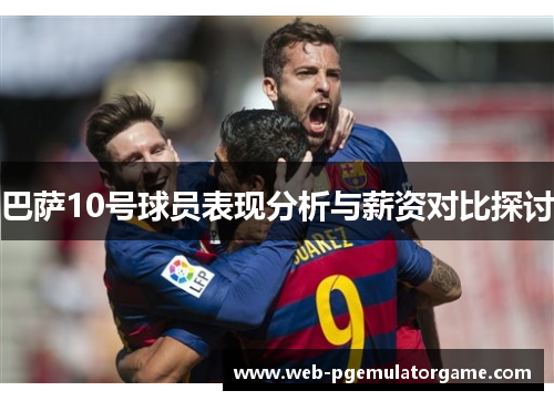 巴萨10号球员表现分析与薪资对比探讨
