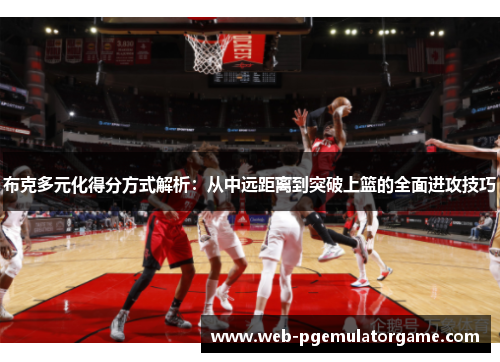 布克多元化得分方式解析：从中远距离到突破上篮的全面进攻技巧