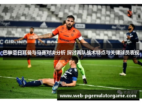 巴黎圣日耳曼与马赛对决分析 探讨两队战术特点与关键球员表现