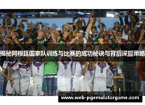 揭秘阿根廷国家队训练与比赛的成功秘诀与背后深层策略