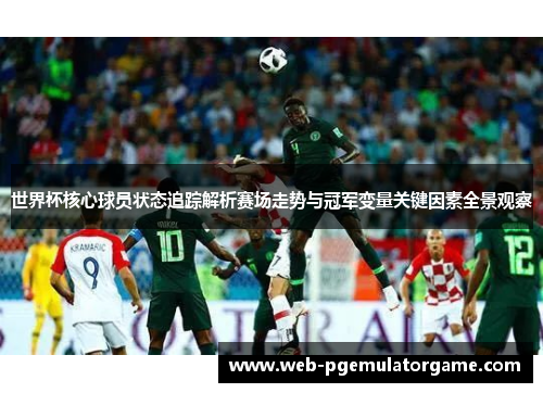 世界杯核心球员状态追踪解析赛场走势与冠军变量关键因素全景观察