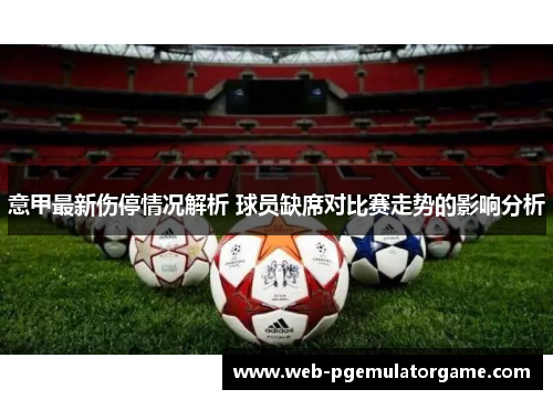 意甲最新伤停情况解析 球员缺席对比赛走势的影响分析