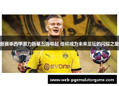 新赛季西甲潜力新星五强崛起 谁将成为未来足坛的闪耀之星