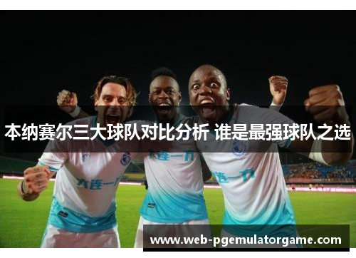 本纳赛尔三大球队对比分析 谁是最强球队之选