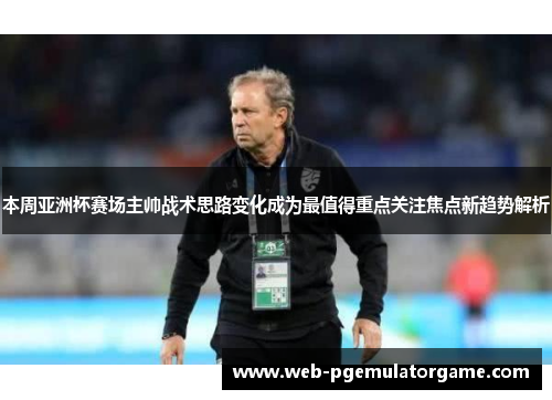 本周亚洲杯赛场主帅战术思路变化成为最值得重点关注焦点新趋势解析