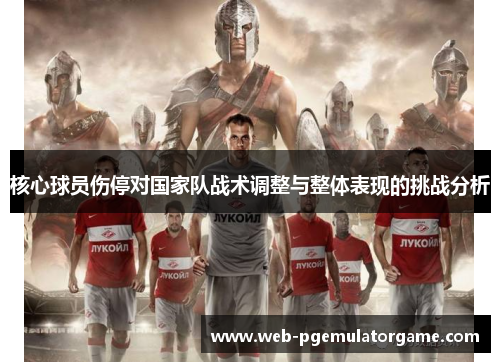 核心球员伤停对国家队战术调整与整体表现的挑战分析 核心球员伤停对国家队战术调整与整体表现的挑战分析