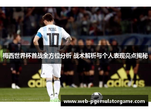 梅西世界杯首战全方位分析 战术解析与个人表现亮点揭秘 梅西世界杯首战全方位分析 战术解析与个人表现亮点揭秘