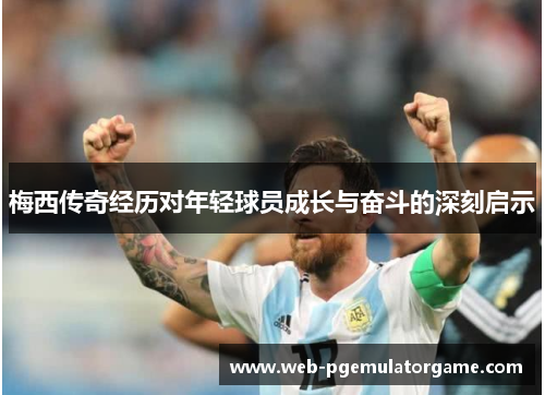 梅西传奇经历对年轻球员成长与奋斗的深刻启示 梅西传奇经历对年轻球员成长与奋斗的深刻启示