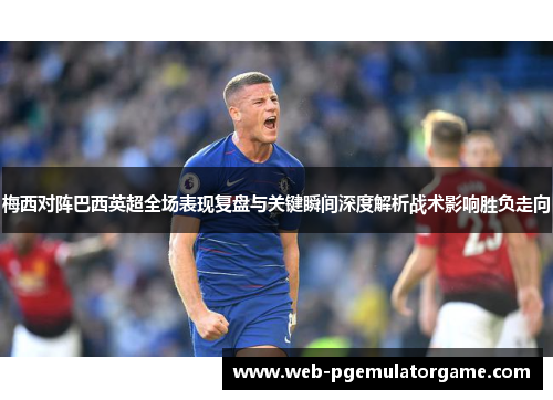 梅西对阵巴西英超全场表现复盘与关键瞬间深度解析战术影响胜负走向