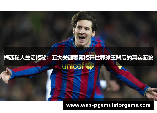 梅西私人生活揭秘:五大关键要素揭开世界球王背后的真实面貌 梅西私人生活揭秘:五大关键要素揭开世界球王背后的真实面貌