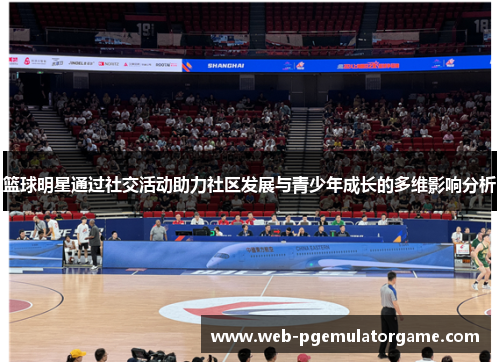 篮球明星通过社交活动助力社区发展与青少年成长的多维影响分析 篮球明星通过社交活动助力社区发展与青少年成长的多维影响分析