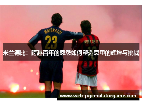 米兰德比：跨越百年的恩怨如何塑造意甲的辉煌与挑战
