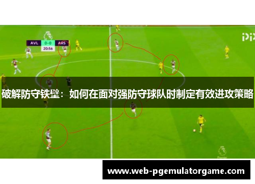 破解防守铁壁:如何在面对强防守球队时制定有效进攻策略 破解防守铁壁:如何在面对强防守球队时制定有效进攻策略