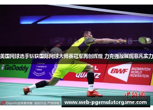 美国网球选手斩获国际网球大师赛冠军再创辉煌 力克强敌展现非凡实力