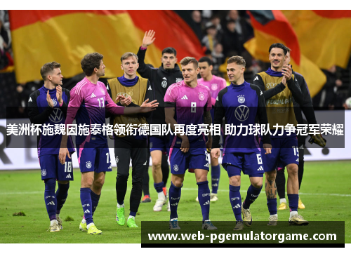 美洲杯施魏因施泰格领衔德国队再度亮相 助力球队力争冠军荣耀 美洲杯施魏因施泰格领衔德国队再度亮相 助力球队力争冠军荣耀