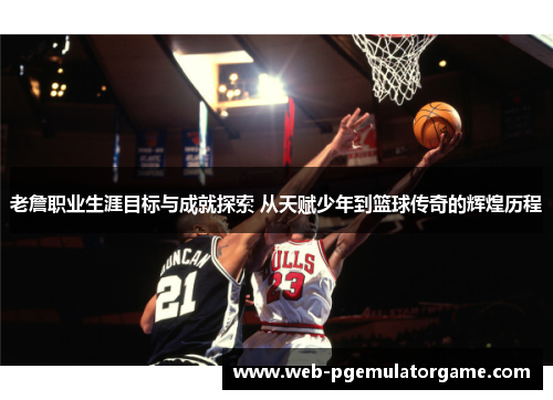 老詹职业生涯目标与成就探索 从天赋少年到篮球传奇的辉煌历程