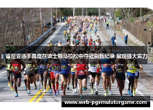 肯尼亚选手再度在波士顿马拉松中夺冠刷新纪录 展现强大实力