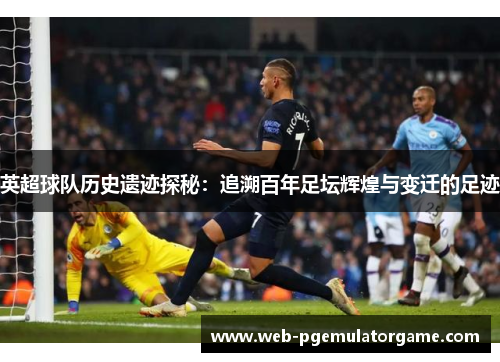 英超球队历史遗迹探秘：追溯百年足坛辉煌与变迁的足迹