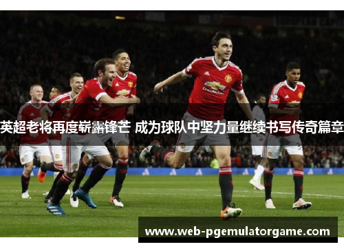 英超老将再度崭露锋芒 成为球队中坚力量继续书写传奇篇章 英超老将再度崭露锋芒 成为球队中坚力量继续书写传奇篇章