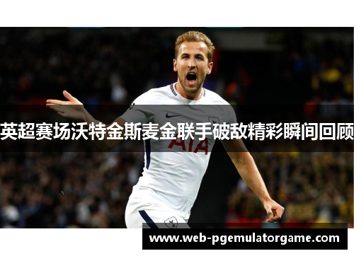 英超赛场沃特金斯麦金联手破敌精彩瞬间回顾