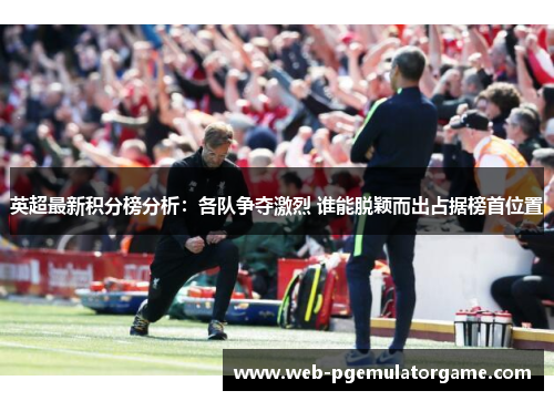 英超最新积分榜分析：各队争夺激烈 谁能脱颖而出占据榜首位置