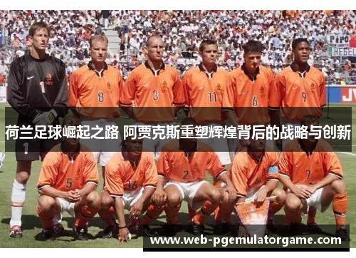 荷兰足球崛起之路 阿贾克斯重塑辉煌背后的战略与创新