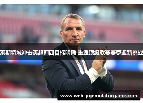 莱斯特城冲击英超前四目标明确 重返顶级联赛赛季迎新挑战 莱斯特城冲击英超前四目标明确 重返顶级联赛赛季迎新挑战