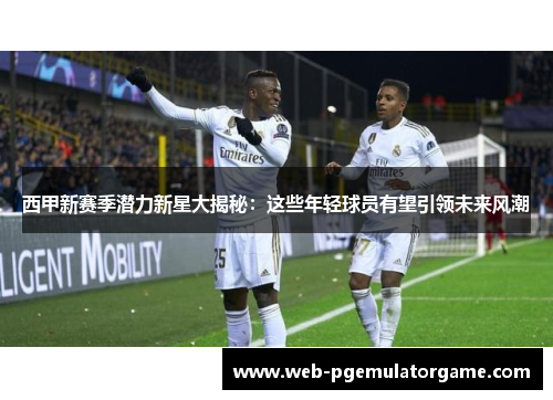 西甲新赛季潜力新星大揭秘：这些年轻球员有望引领未来风潮