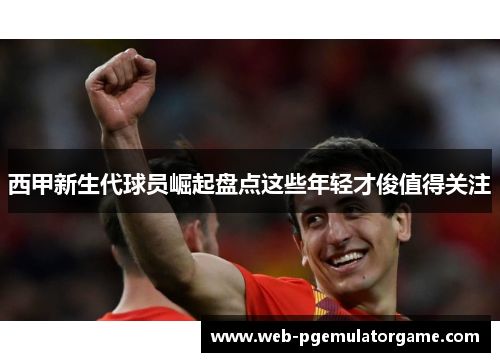 西甲新生代球员崛起盘点这些年轻才俊值得关注