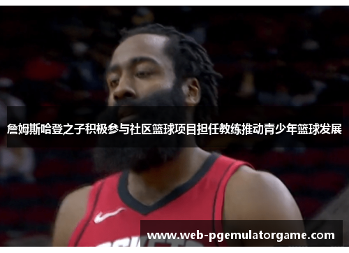 詹姆斯哈登之子积极参与社区篮球项目担任教练推动青少年篮球发展 詹姆斯哈登之子积极参与社区篮球项目担任教练推动青少年篮球发展