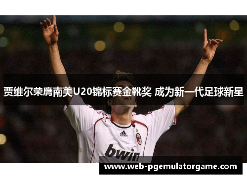 贾维尔荣膺南美U20锦标赛金靴奖 成为新一代足球新星