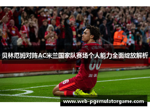 贝林厄姆对阵AC米兰国家队赛场个人能力全面绽放解析 贝林厄姆对阵AC米兰国家队赛场个人能力全面绽放解析