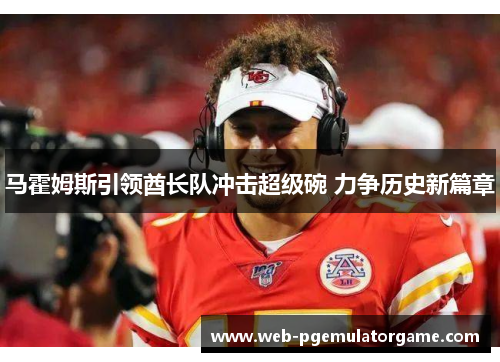 马霍姆斯引领酋长队冲击超级碗 力争历史新篇章