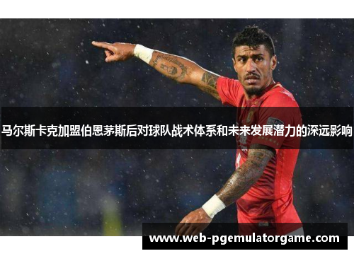 马尔斯卡克加盟伯恩茅斯后对球队战术体系和未来发展潜力的深远影响