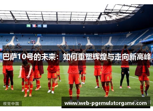 巴萨10号的未来：如何重塑辉煌与走向新高峰